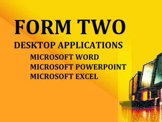 FORM TWO
DESKTOP APPLICATIONS
  MICROSOFT WORD
  MICROSOFT POWERPOINT
  MICROSOFT EXCEL
 