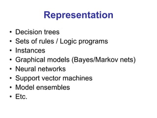Representation
• Decision trees
• Sets of rules / Logic programs
• Instances
• Graphical models (Bayes/Markov nets)
• Neural networks
• Support vector machines
• Model ensembles
• Etc.
 