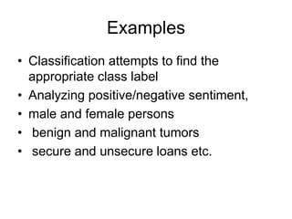 Examples
• Classification attempts to find the
appropriate class label
• Analyzing positive/negative sentiment,
• male and female persons
• benign and malignant tumors
• secure and unsecure loans etc.
 