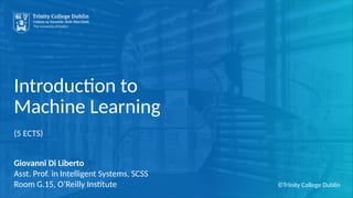 INSERT IMAGE HERE
Introduction to
Machine Learning
(5 ECTS)
Giovanni Di Liberto
Asst. Prof. in Intelligent Systems, SCSS
Room G.15, O’Reilly Institute ©Trinity College Dublin
 