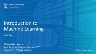 Introduction to
Machine Learning
(5 ECTS)
Giovanni Di Liberto
Asst. Prof. in Intelligent Systems, SCSS
Room G.15, O’Reilly Institute ©Trinity College Dublin
