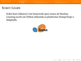 Apresentação Introdução Classificação Regressão Dúvidas
Scikit-Learn
Scikit-learn (sklearn) é um framework open-source de Machine
Learning escrito em Python utilizando as plataformas Numpy/Scipy e
Matplotlib.
 