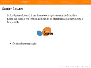 Apresentação Introdução Classificação Regressão Dúvidas
Scikit-Learn
Scikit-learn (sklearn) é um framework open-source de Machine
Learning escrito em Python utilizando as plataformas Numpy/Scipy e
Matplotlib.
▸ Ótima documentação
 