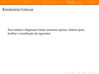 Apresentação Introdução Classificação Regressão Dúvidas
Regressão Linear
Para realizar a Regressao Linear, usaremos apenas 1 feature (para
facilitar a visualização da regressão).
 