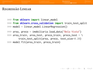 Apresentação Introdução Classificação Regressão Dúvidas
Regressão Linear
>>> from sklearn import linear_model
>>> from sklearn.cross_validation import train_test_split
>>> model = linear_model.LinearRegression()
>>> area, preco = imobiliaria.load_data("Bela Vista")
>>> area_train, area_test, preco_train, preco_test = 
train_test_split(area, preco, test_size=0.20)
>>> model.fit(area_train, preco_train)
 