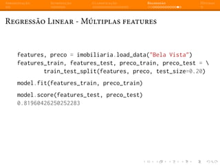 Apresentação Introdução Classificação Regressão Dúvidas
Regressão Linear - Múltiplas features
features, preco = imobiliaria.load_data("Bela Vista")
features_train, features_test, preco_train, preco_test = 
train_test_split(features, preco, test_size=0.20)
model.fit(features_train, preco_train)
model.score(features_test, preco_test)
0.81960426250252283
 
