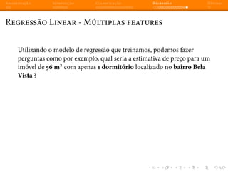 Apresentação Introdução Classificação Regressão Dúvidas
Regressão Linear - Múltiplas features
Utilizando o modelo de regressão que treinamos, podemos fazer
perguntas como por exemplo, qual seria a estimativa de preço para um
imóvel de 56 m2
com apenas 1 dormitório localizado no bairro Bela
Vista ?
 
