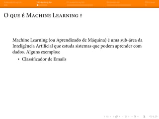 Apresentação Introdução Classificação Regressão Dúvidas
O que é Machine Learning ?
Machine Learning (ou Aprendizado de Máquina) é uma sub-área da
Inteligência Artificial que estuda sistemas que podem aprender com
dados. Alguns exemplos:
▸ Classificador de Emails
 