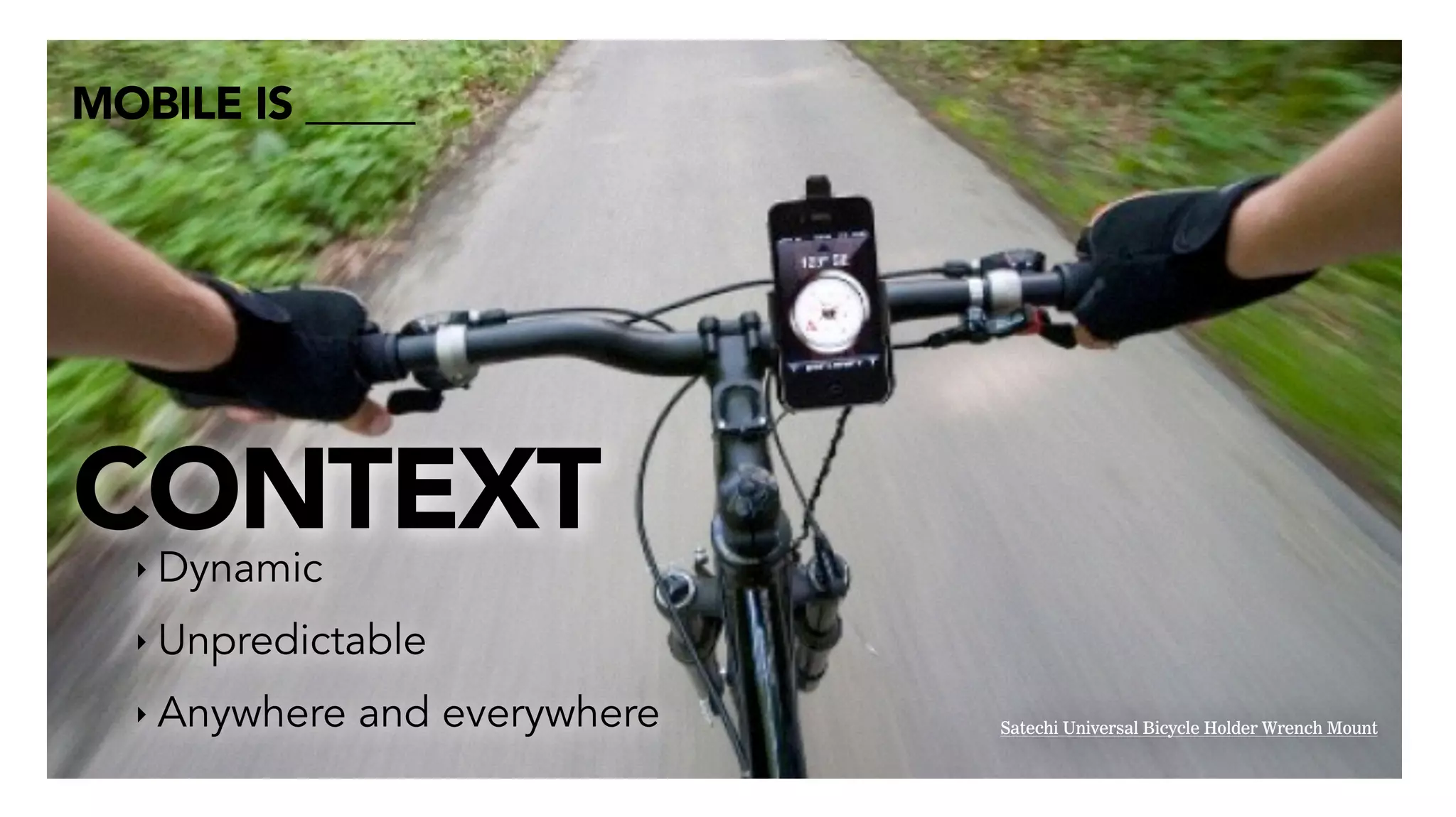 MOBILE IS _____
‣ Dynamic
‣ Unpredictable
‣ Anywhere and everywhere Satechi Universal Bicycle Holder Wrench Mount
!
CONTEXT
 