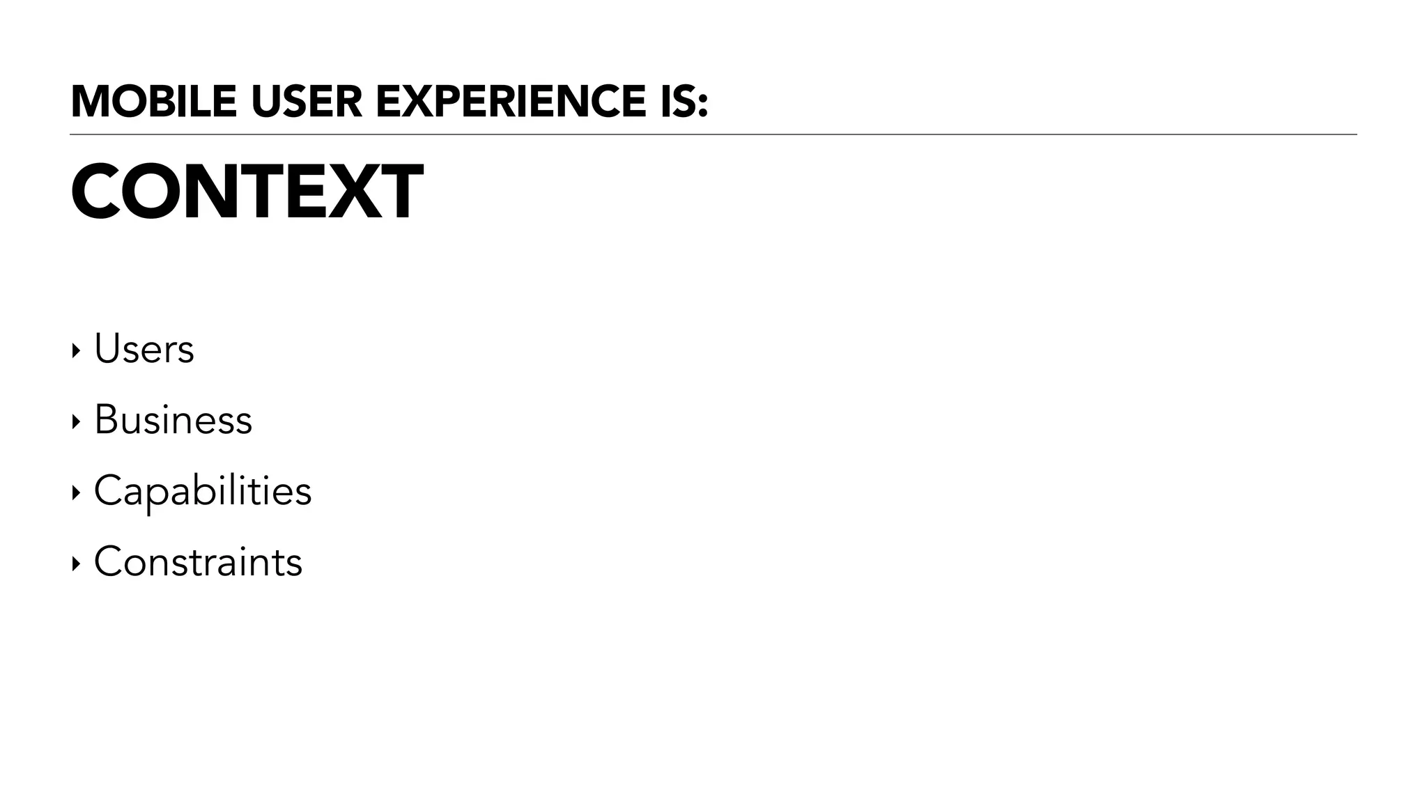 MOBILE USER EXPERIENCE IS:
CONTEXT
‣ Users
‣ Business
‣ Capabilities
‣ Constraints
 