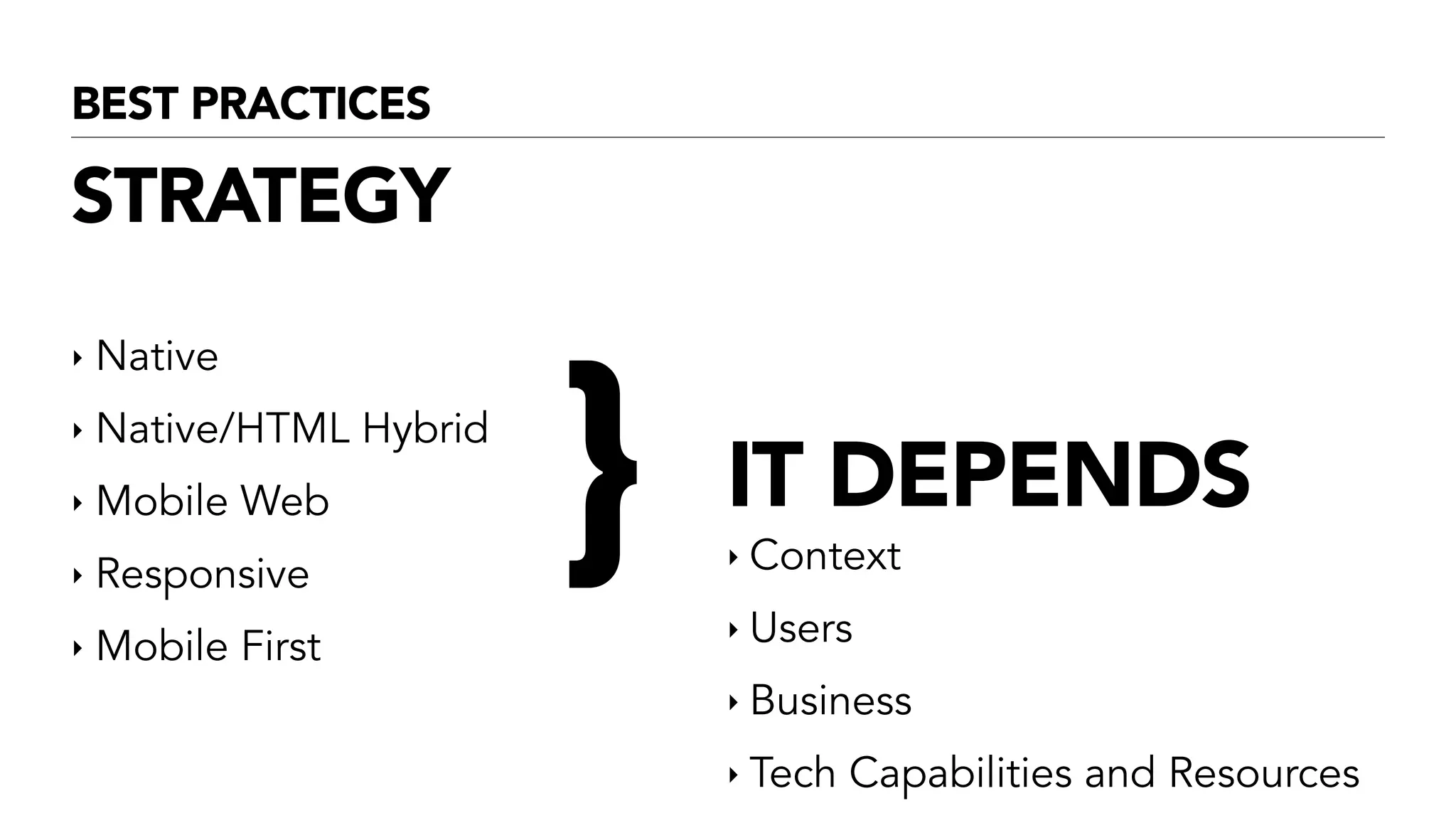 BEST PRACTICES
STRATEGY
‣ Native
‣ Native/HTML Hybrid
‣ Mobile Web
‣ Responsive
‣ Mobile First
!
!
IT DEPENDS
‣ Context
‣ Users
‣ Business
‣ Tech Capabilities and Resources
!
!
!
}
 