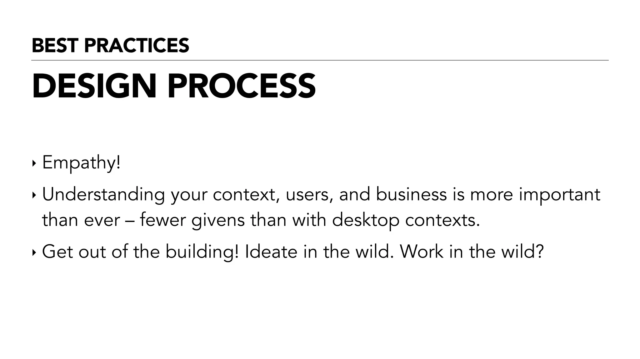 BEST PRACTICES
DESIGN PROCESS
‣ Empathy!
‣ Understanding your context, users, and business is more important
than ever – fewer givens than with desktop contexts.
‣ Get out of the building! Ideate in the wild. Work in the wild?
 