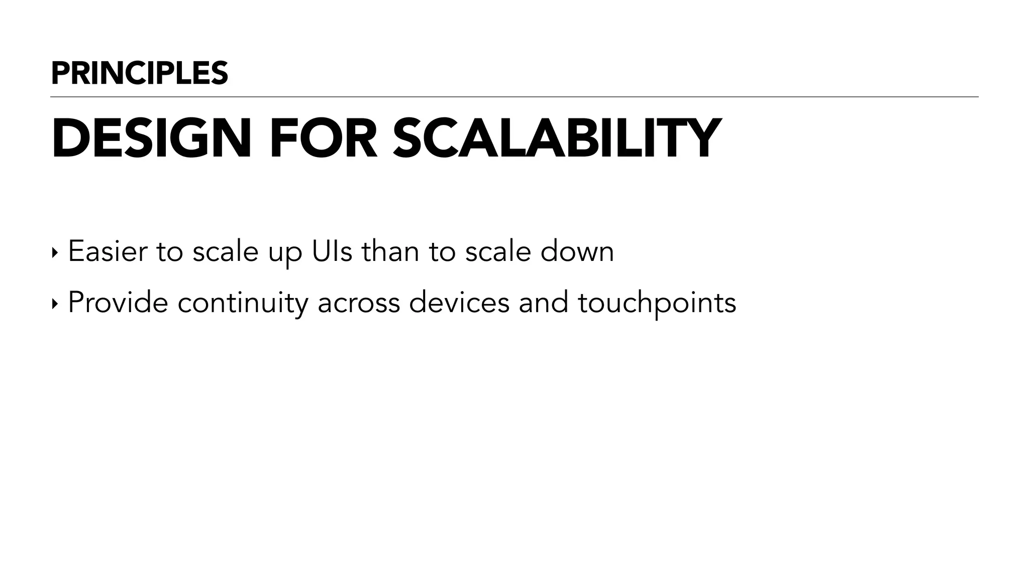 PRINCIPLES
DESIGN FOR SCALABILITY
‣ Easier to scale up UIs than to scale down
‣ Provide continuity across devices and touchpoints
 