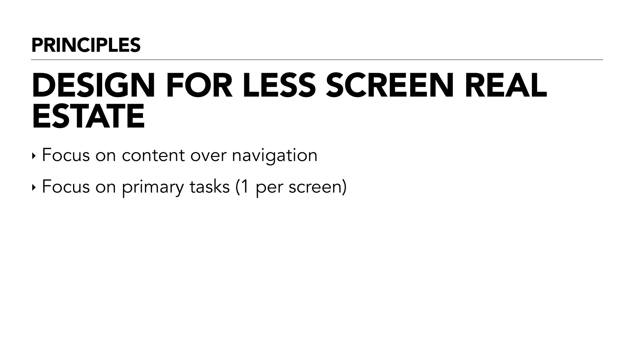 PRINCIPLES
DESIGN FOR LESS SCREEN REAL
ESTATE
‣ Focus on content over navigation
‣ Focus on primary tasks (1 per screen)
!
 