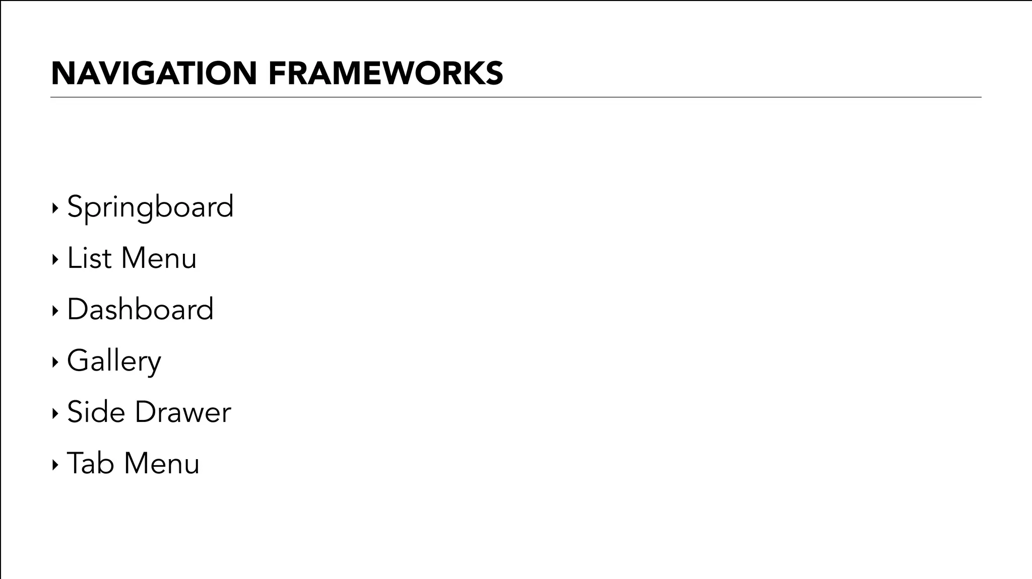 NAVIGATION FRAMEWORKS
‣ Springboard
‣ List Menu
‣ Dashboard
‣ Gallery
‣ Side Drawer
‣ Tab Menu
 