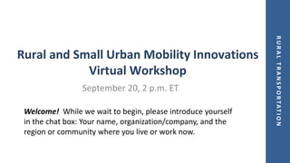 R
U
R
A
L
T
R
A
N
S
P
O
R
T
A
T
I
O
N
Rural and Small Urban Mobility Innovations
Virtual Workshop
September 20, 2 p.m. ET
Welcome! While we wait to begin, please introduce yourself
in the chat box: Your name, organization/company, and the
region or community where you live or work now.
 
