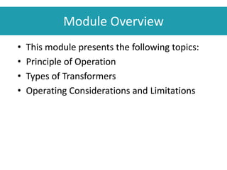 Module Overview
• This module presents the following topics:
• Principle of Operation
• Types of Transformers
• Operating Considerations and Limitations
 