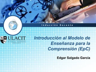 Inducción Docente




Introducción al Modelo de
       Enseñanza para la
      Comprensión (EpC)
           Edgar Salgado García
 
