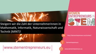 www.stementrepreneurs.eu
Stementrepreneurs
http://stementrepreneurs.eu/contact/
www.stementrepreneurs.eu
Steigern wir die Zahl der Unternehmerinnen in
Mathematik, Informatik, Naturwissenschaft und
Technik (MINT)!
 
