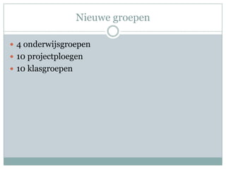 Nieuwe groepen

 4 onderwijsgroepen
 10 projectploegen
 10 klasgroepen
 