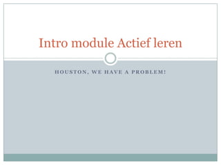 Intro module Actief leren

  HOUSTON, WE HAVE A PROBLEM!
 