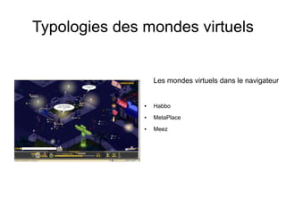 Typologies des mondes virtuels


                   Les mondes virtuels dans le navigateur


               ●   Habbo
               ●   MetaPlace
               ●   Meez
 