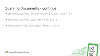 ● db.instructors.find( { firstname: { $in: [ "steve", "ayla" ] } } )
● db.instructors.find( { age: { $nin: [ 25, 32 ] } } )
● db.students.find( { bloodtype: { $exists: true} } )
Querying Documents - continue
 
