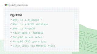  What is a database ?
 What is a NoSQL database
 What is MongoDB
 Advantages of MongoDB
 MongoDB server setup
 MongoDB CRUD operations
 Cloud DBaaS via MongoDB Atlas
Agenda
 