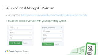 ● Navigate to: https://www.mongodb.com/try/download/community
● Install the suitable version with your operating system
Setup of local MongoDB Server
 