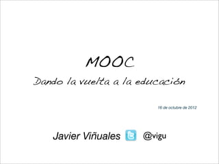 MOOC
Dando la vuelta a la educación

                        16 de octubre de 2012




   Javier Viñuales   @vigu
 