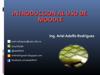 INTRODUCCION AL USO DE
MOODLE
Ing. Ariel Adolfo Rodríguez
ariel.rodriguez@uptc.edu.co
3144163790
@aadolforh
arielrodriguezh.blogspot.com
facebook.com/aadolforh

 
