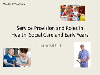 Service Provision and Roles in
Health, Social Care and Early Years
Intro MU1.1
Monday 7th September
 