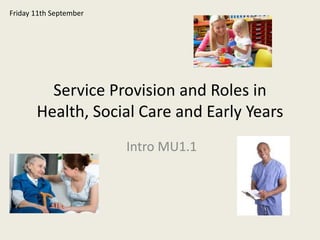 Service Provision and Roles in
Health, Social Care and Early Years
Intro MU1.1
Friday 11th September
 