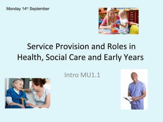 Service Provision and Roles in
Health, Social Care and Early Years
Intro MU1.1
Monday 14th
September
 
