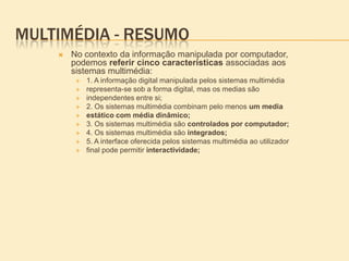 Multimédia e InteractividadeO avanço tecnológico, permitiu combinar mais de um formato num mesmo documento informático. Esta fase caracteriza-se pela interactividade que foi possível integrar nos documentos multimédia, levando ao aparecimento da expressão documento multimédia interactivo. Stemler (1997) refere que a interactividade constitui a grande diferença entre a aprendizagem centrada nos livros e em vídeos e a aprendizagem centrada nos multimédia.A interactividade dá ao utilizador poder e controlo sobre o documento, resposta imediata do sistema, possibilidade de navegar ao ritmo pessoal e acesso a parte da informação de cada vez, podendo suscitar curiosidade e descoberta. Ambron e Hooper (1990) mencionam que o entusiasmo pelos documentos multimédia interactivos começou nos finais dos anos 80.