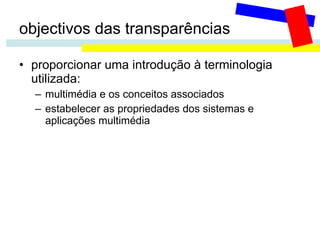 objectivos das transparências proporcionar uma introdução à terminologia utilizada: multimédia e os conceitos associados estabelecer as propriedades dos sistemas e aplicações multimédia 