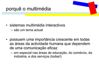 porquê o multimédia sistemas multimédia interactivos são um tema actual possuem uma importância crescente em todas as áreas da actividade humana que dependem de uma comunicação eficaz em especial nas áreas de educação, do comércio, da indústria, e dos serviços (todas!) 