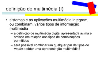 definição de multimédia (I) sistemas e as aplicações multimédia integram, ou combinam, vários tipos de informação multimédia a definição de multimédia digital apresentada acima é omissa em relação aos tipos de combinações permitidos será possível combinar um qualquer par de tipos de  media  e obter uma apresentação multimédia? 