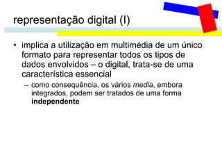 representação digital (I) implica a utilização em multimédia de um único formato para representar todos os tipos de dados envolvidos – o digital, trata-se de uma característica essencial  como consequência, os vários  media , embora integrados, podem ser tratados de uma forma  independente 