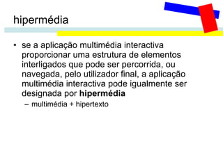 hipermédia se a aplicação multimédia interactiva proporcionar uma estrutura de elementos interligados que pode ser percorrida, ou navegada, pelo utilizador final, a aplicação multimédia interactiva pode igualmente ser designada por  hipermédia   multimédia + hipertexto 