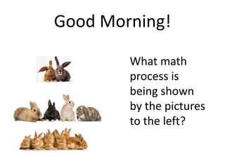 Good Morning!
What math
process is
being shown
by the pictures
to the left?
 