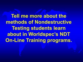 Tell me more about the
methods of Nondestructive
Testing students learn
about in Worldspec’s NDT
On-Line Training programs.
 