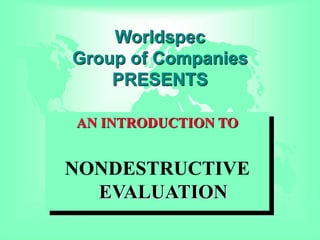 Worldspec
Group of Companies
PRESENTS
AN INTRODUCTION TO
NONDESTRUCTIVE
EVALUATION
 