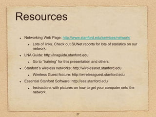 27
Resources
Networking Web Page: http://www.stanford.edu/services/network/
Lots of links. Check out SUNet reports for lot...