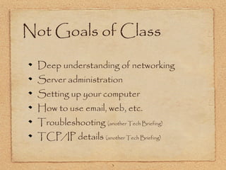 3
Not Goals of Class
Deep understanding of networking
Server administration
Setting up your computer
How to use email, web, etc.
Troubleshooting (another Tech Briefing)
TCP/IP details (another Tech Briefing)
 