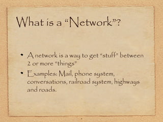 4
What is a “Network”?
A network is a way to get “stuff” between
2 or more “things”
Examples: Mail, phone system,
conversations, railroad system, highways
and roads.
 