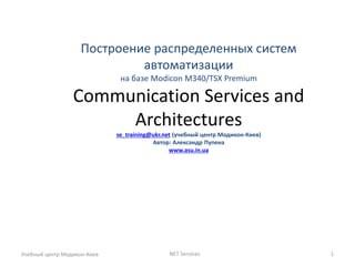 Построение распределенных систем автоматизации на базе Modicon M340/TSX Premium Communication Services and Architectures se_training@ukr.net (учебный центр Модикон-Киев) Автор: Александр Пупена www.asu.in.ua 
Учебный центр Модикон-Киев 
NET Services 
1  