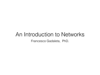 An Introduction to Networks 
Francesco Gadaleta, PhD. 
 