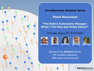 introNetworks Webinar Series Panel Discussion &quot;The Online Community Manager:  What's This New Job Really About?”  Thursday, August 27 th , 9 am Pacific Sponsored by  intro Networks ‘ We transform businesses  With smart social networks’ Rachel Howard Amber Mark Jim 