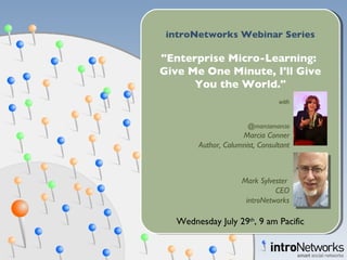 with @marciamarcia Marcia Conner Author, Columnist, Consultant Mark Sylvester  CEO introNetworks introNetworks Webinar Series &quot;Enterprise Micro-Learning:  Give Me One Minute, I'll Give You the World.&quot; Wednesday July 29 th , 9 am Pacific 